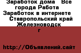 Заработок дома - Все города Работа » Заработок в интернете   . Ставропольский край,Железноводск г.